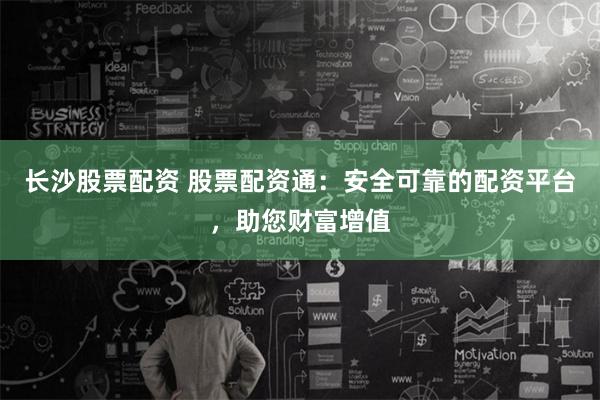 长沙股票配资 股票配资通:安全可靠的配资平台,助您财富增值