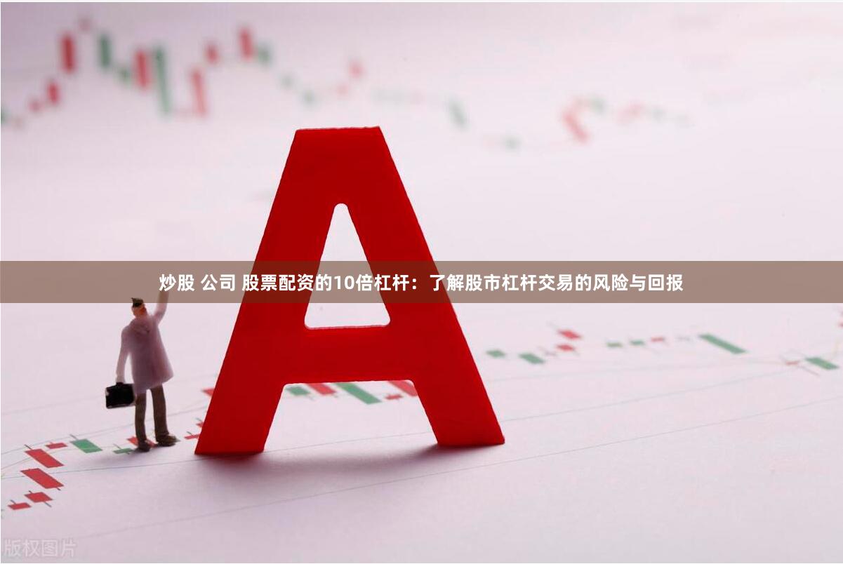 炒股 公司 股票配资的10倍杠杆:了解股市杠杆交易的风险与回报