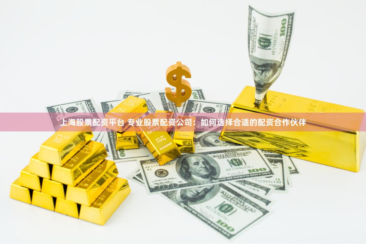 上海股票配资平台 专业股票配资公司:如何选择合适的配资合作伙伴