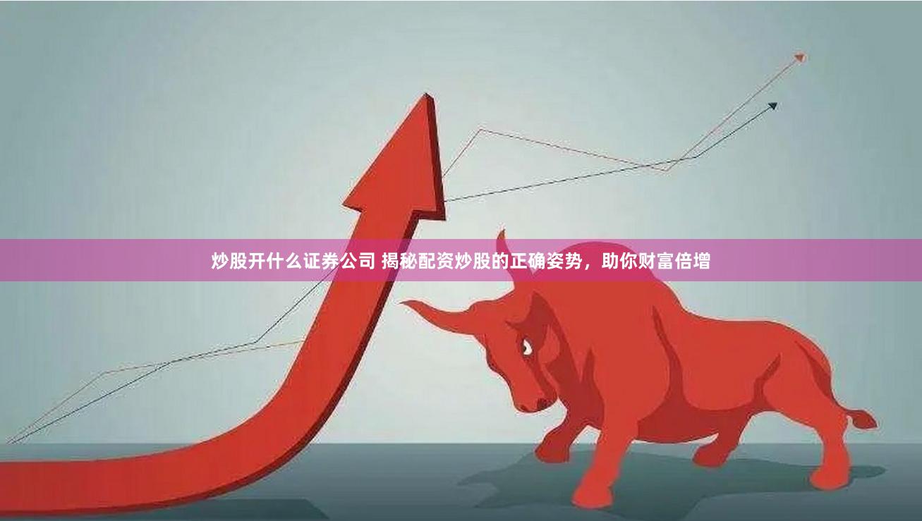 炒股开什么证券公司 揭秘配资炒股的正确姿势,助你财富倍增
