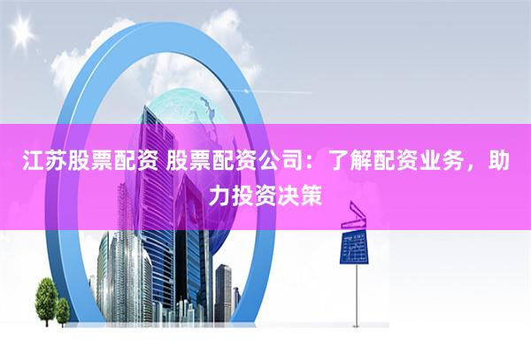江苏股票配资 股票配资公司:了解配资业务,助力投资决策