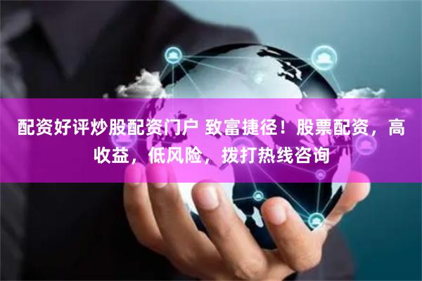 配资好评炒股配资门户 致富捷径!股票配资,高收益,低风险,拨打热线咨询