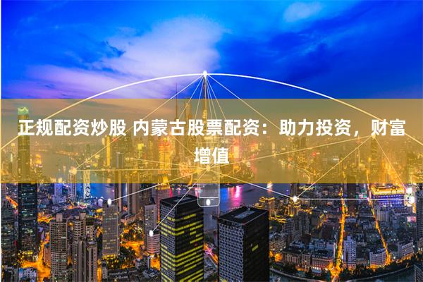正规配资炒股 内蒙古股票配资:助力投资,财富增值