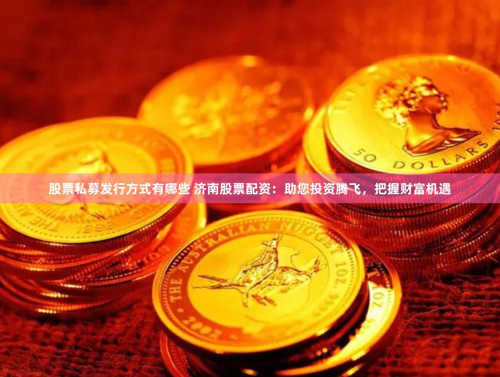 股票私募发行方式有哪些 济南股票配资:助您投资腾飞,把握财富机遇