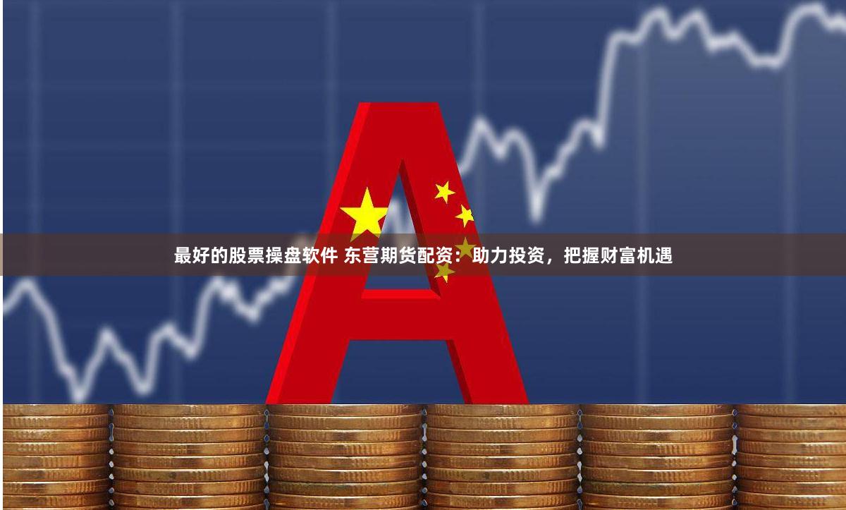 最好的股票操盘软件 东营期货配资:助力投资,把握财富机遇