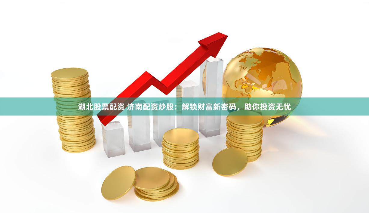 湖北股票配资 济南配资炒股:解锁财富新密码,助你投资无忧