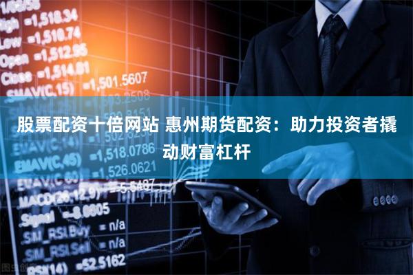 股票配资十倍网站 惠州期货配资:助力投资者撬动财富杠杆
