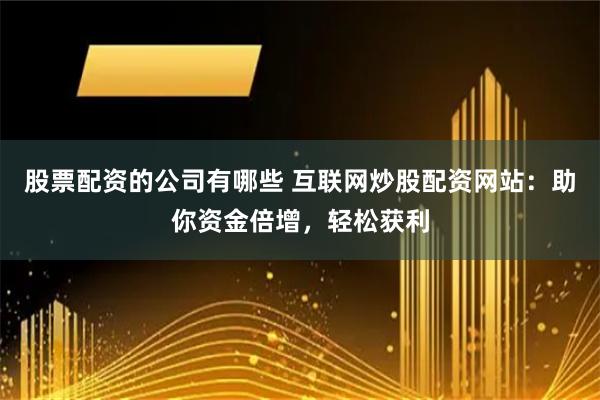 股票配资的公司有哪些 互联网炒股配资网站:助你资金倍增,轻松获利