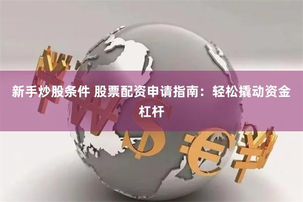 新手炒股条件 股票配资申请指南:轻松撬动资金杠杆