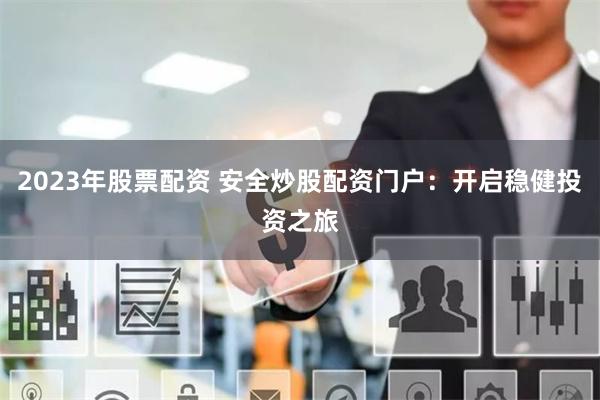 2023年股票配资 安全炒股配资门户:开启稳健投资之旅