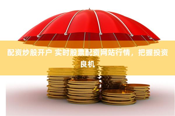 配资炒股开户 实时股票配资网站行情,把握投资良机