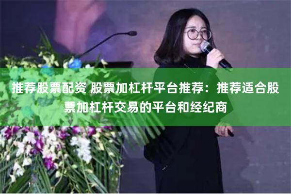 推荐股票配资 股票加杠杆平台推荐:推荐适合股票加杠杆交易的平台和经纪商