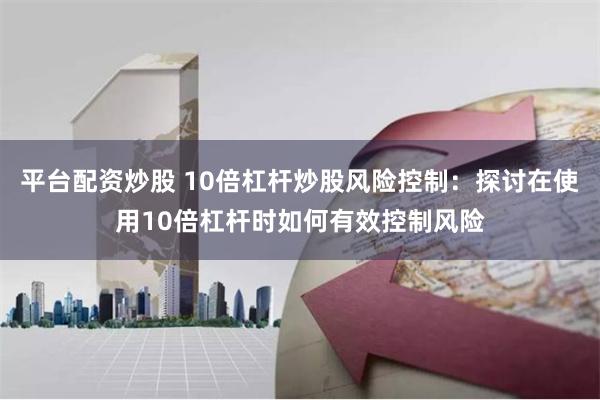 平台配资炒股 10倍杠杆炒股风险控制:探讨在使用10倍杠杆时如何有效控制风险