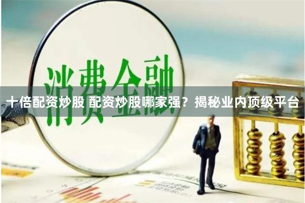 十倍配资炒股 配资炒股哪家强？揭秘业内顶级平台