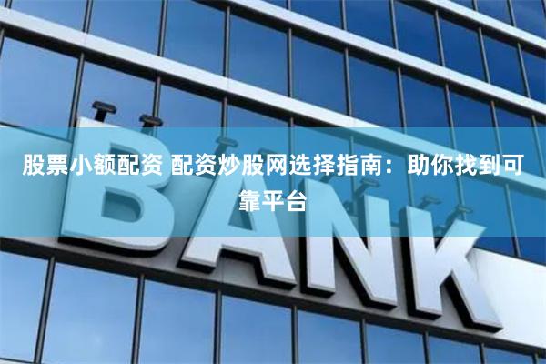 股票小额配资 配资炒股网选择指南：助你找到可靠平台