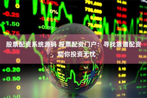 股票配资系统源码 股票配资门户：寻找靠谱配资，助你投资无忧