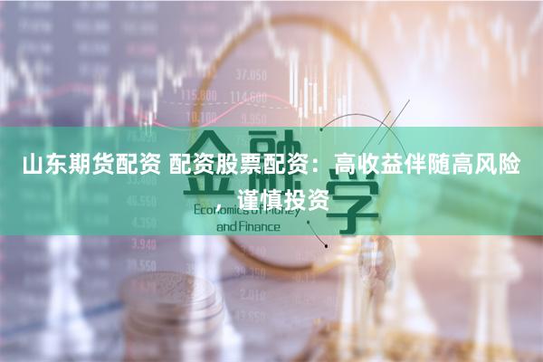 山东期货配资 配资股票配资：高收益伴随高风险，谨慎投资