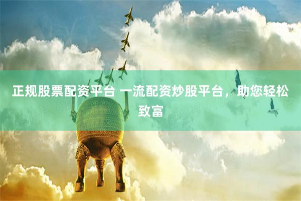 正规股票配资平台 一流配资炒股平台，助您轻松致富