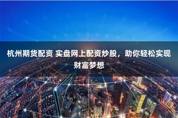杭州期货配资 实盘网上配资炒股，助你轻松实现财富梦想