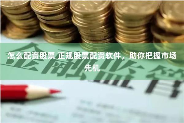 怎么配资股票 正规股票配资软件，助你把握市场先机
