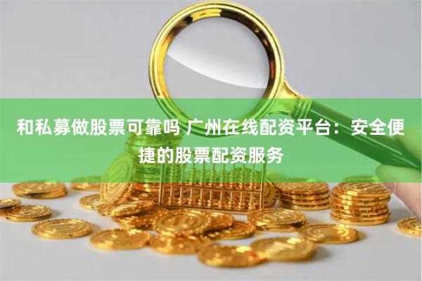 和私募做股票可靠吗 广州在线配资平台：安全便捷的股票配资服务