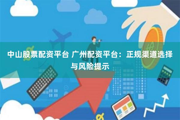 中山股票配资平台 广州配资平台：正规渠道选择与风险提示