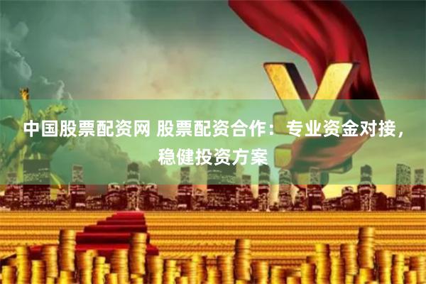 中国股票配资网 股票配资合作：专业资金对接，稳健投资方案