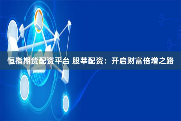 恒指期货配资平台 股莘配资：开启财富倍增之路